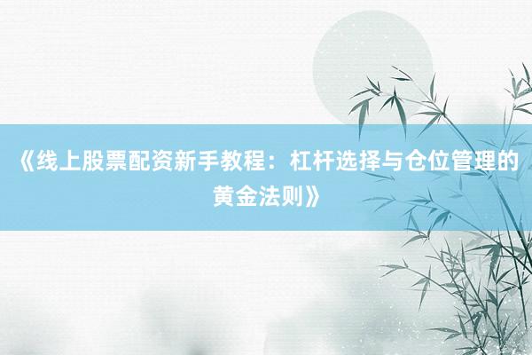 《线上股票配资新手教程：杠杆选择与仓位管理的黄金法则》