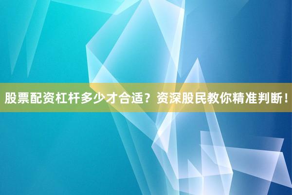 股票配资杠杆多少才合适？资深股民教你精准判断！