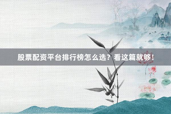 股票配资平台排行榜怎么选？看这篇就够！