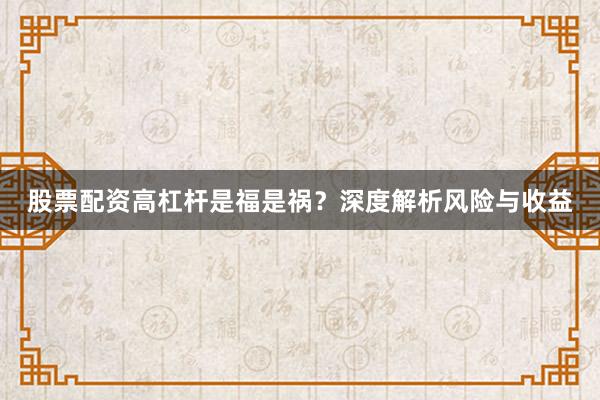 股票配资高杠杆是福是祸？深度解析风险与收益