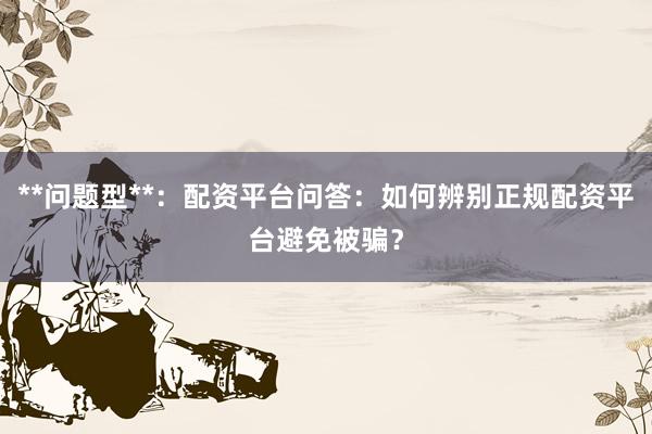 **问题型**：配资平台问答：如何辨别正规配资平台避免被骗？