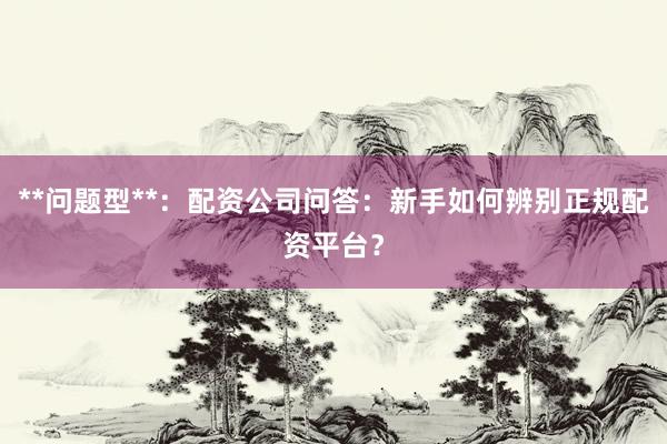 **问题型**：配资公司问答：新手如何辨别正规配资平台？