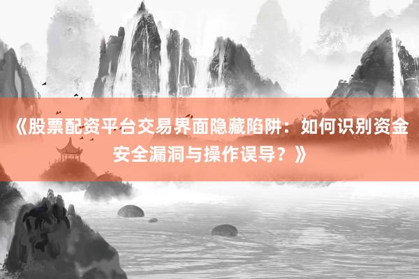 《股票配资平台交易界面隐藏陷阱：如何识别资金安全漏洞与操作误导？》