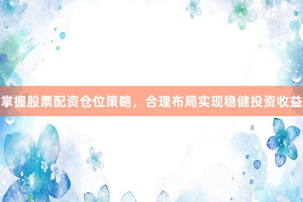 掌握股票配资仓位策略，合理布局实现稳健投资收益
