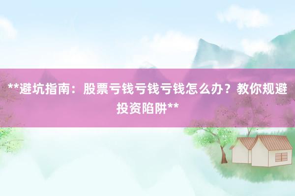 **避坑指南：股票亏钱亏钱亏钱怎么办？教你规避投资陷阱**