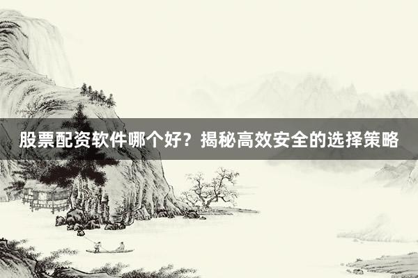 股票配资软件哪个好？揭秘高效安全的选择策略