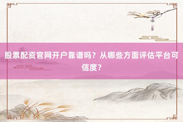 股票配资官网开户靠谱吗？从哪些方面评估平台可信度？