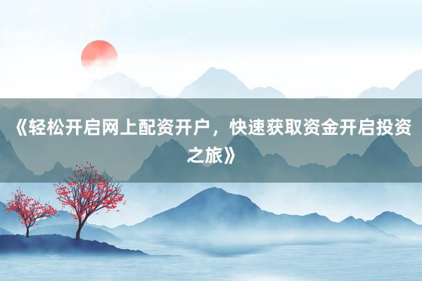 《轻松开启网上配资开户，快速获取资金开启投资之旅》