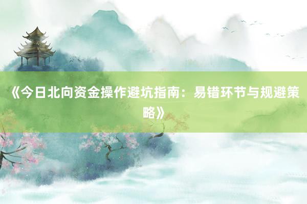 《今日北向资金操作避坑指南：易错环节与规避策略》