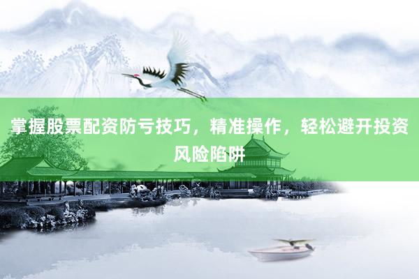 掌握股票配资防亏技巧，精准操作，轻松避开投资风险陷阱