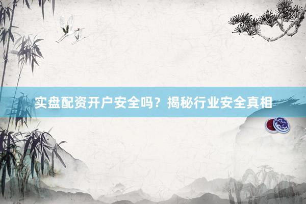 实盘配资开户安全吗？揭秘行业安全真相