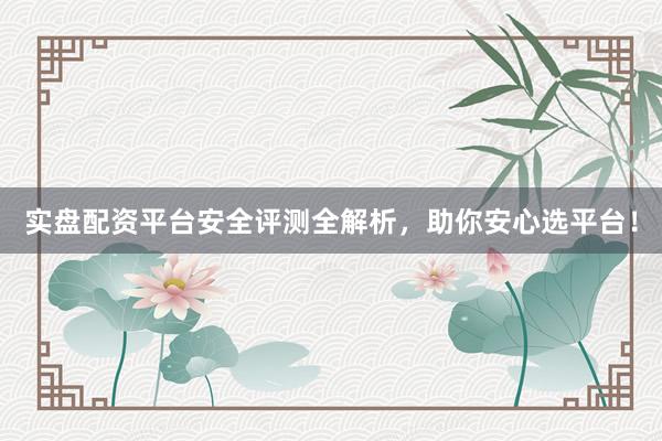 实盘配资平台安全评测全解析，助你安心选平台！