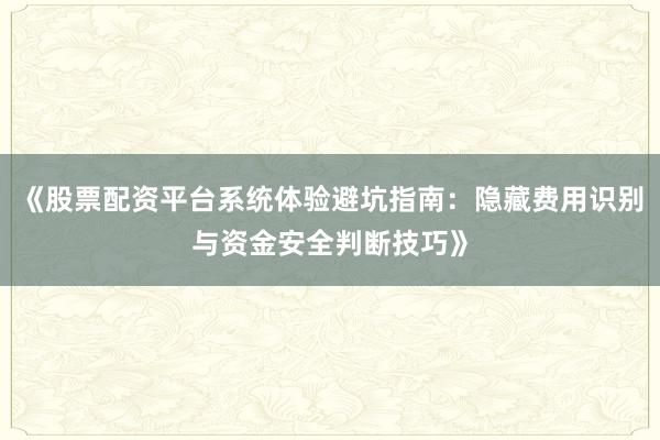 《股票配资平台系统体验避坑指南：隐藏费用识别与资金安全判断技巧》