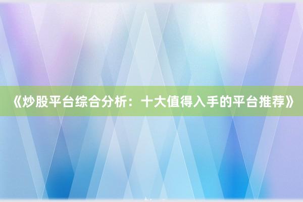 《炒股平台综合分析：十大值得入手的平台推荐》