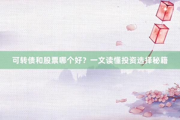 可转债和股票哪个好？一文读懂投资选择秘籍