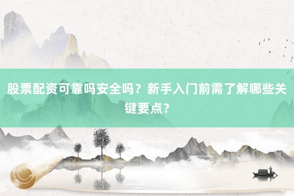 股票配资可靠吗安全吗？新手入门前需了解哪些关键要点？