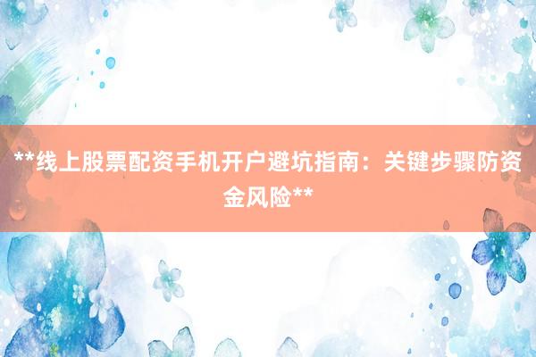 **线上股票配资手机开户避坑指南：关键步骤防资金风险**