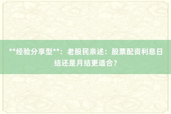 **经验分享型**：老股民亲述：股票配资利息日结还是月结更适合？