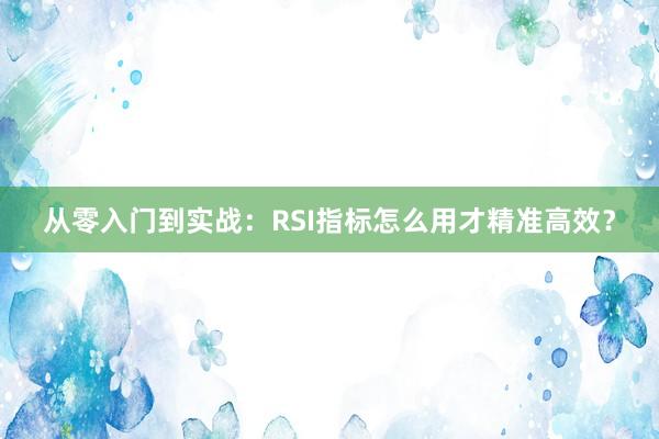 从零入门到实战：RSI指标怎么用才精准高效？