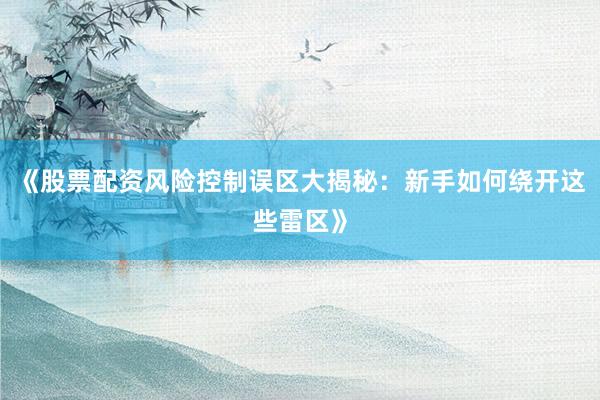 《股票配资风险控制误区大揭秘：新手如何绕开这些雷区》