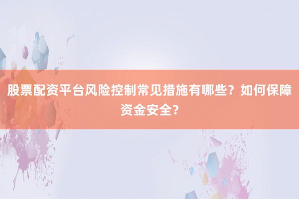 股票配资平台风险控制常见措施有哪些？如何保障资金安全？