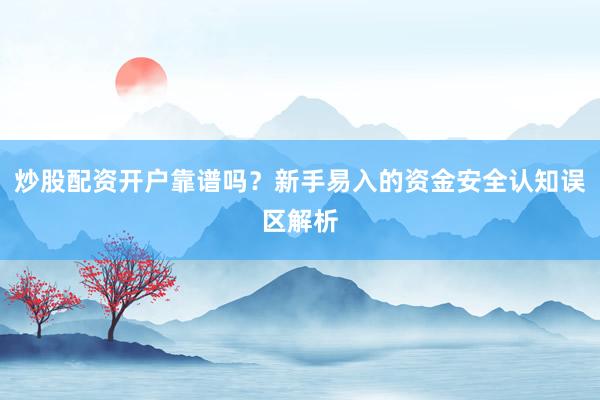 炒股配资开户靠谱吗？新手易入的资金安全认知误区解析