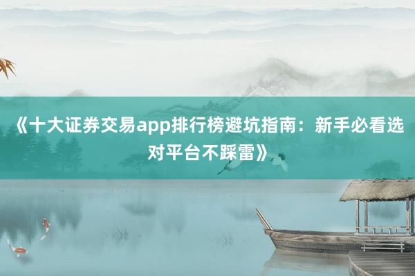 《十大证券交易app排行榜避坑指南：新手必看选对平台不踩雷》