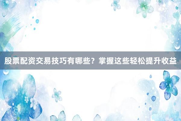 股票配资交易技巧有哪些？掌握这些轻松提升收益