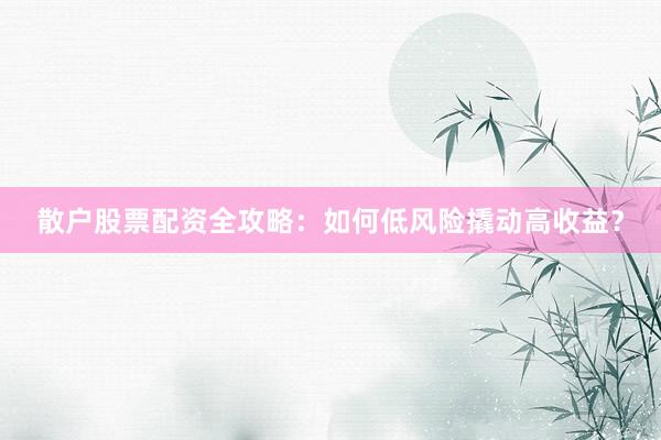 散户股票配资全攻略：如何低风险撬动高收益？