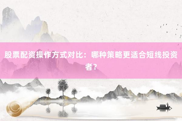 股票配资操作方式对比：哪种策略更适合短线投资者？