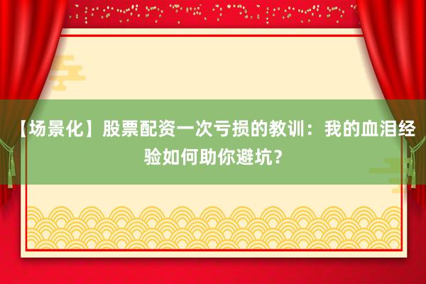 【场景化】股票配资一次亏损的教训：我的血泪经验如何助你避坑？