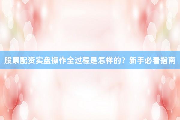 股票配资实盘操作全过程是怎样的？新手必看指南