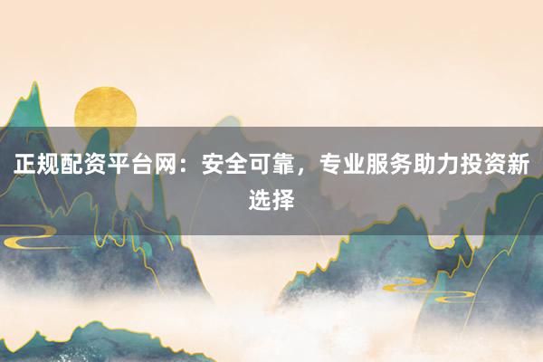 正规配资平台网：安全可靠，专业服务助力投资新选择