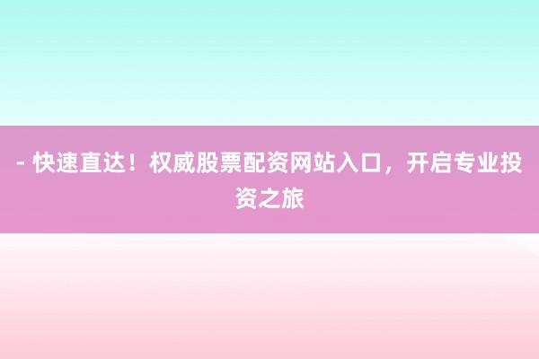 - 快速直达！权威股票配资网站入口，开启专业投资之旅