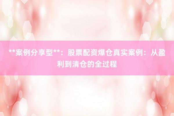 **案例分享型**：股票配资爆仓真实案例：从盈利到清仓的全过程