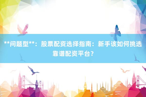 **问题型**：股票配资选择指南：新手该如何挑选靠谱配资平台？