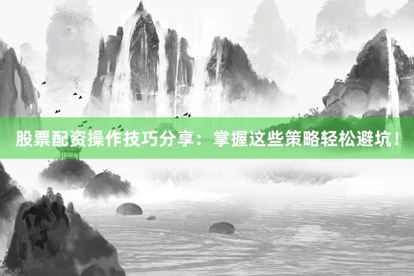 股票配资操作技巧分享：掌握这些策略轻松避坑！