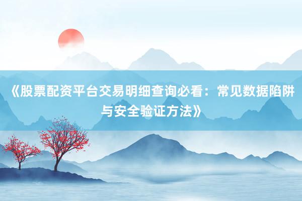 《股票配资平台交易明细查询必看：常见数据陷阱与安全验证方法》