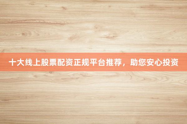 十大线上股票配资正规平台推荐，助您安心投资
