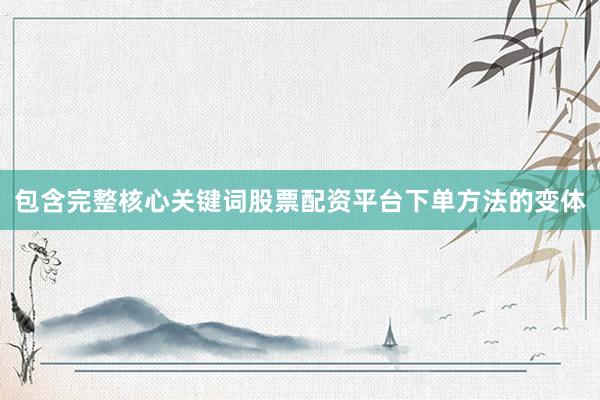 包含完整核心关键词股票配资平台下单方法的变体
