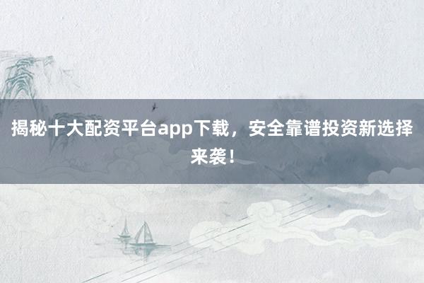 揭秘十大配资平台app下载，安全靠谱投资新选择来袭！