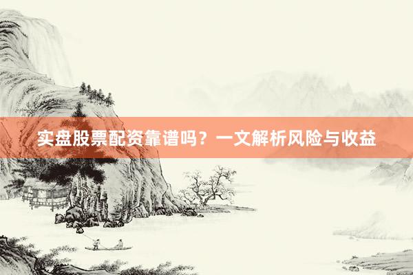 实盘股票配资靠谱吗？一文解析风险与收益