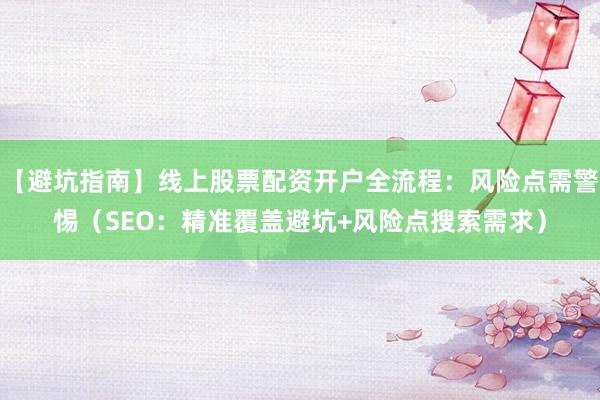 【避坑指南】线上股票配资开户全流程：风险点需警惕（SEO：精准覆盖避坑+风险点搜索需求）