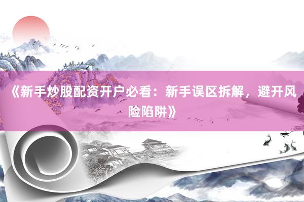 《新手炒股配资开户必看：新手误区拆解，避开风险陷阱》