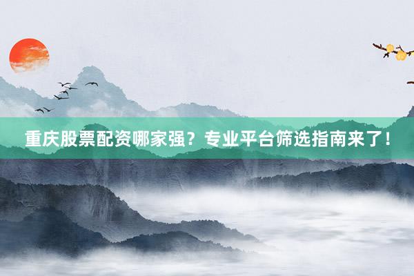 重庆股票配资哪家强？专业平台筛选指南来了！