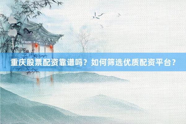 重庆股票配资靠谱吗？如何筛选优质配资平台？