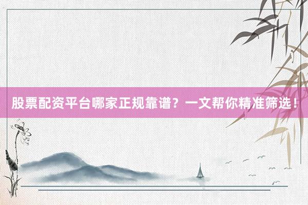 股票配资平台哪家正规靠谱？一文帮你精准筛选！