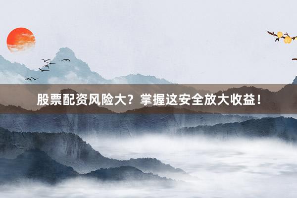 股票配资风险大？掌握这安全放大收益！