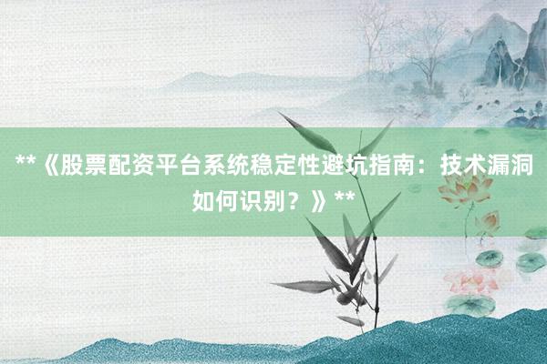 **《股票配资平台系统稳定性避坑指南：技术漏洞如何识别？》**