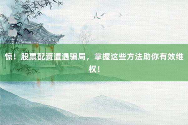 惊！股票配资遭遇骗局，掌握这些方法助你有效维权！